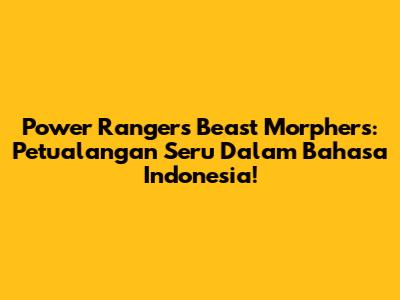 Power Rangers Beast Morphers: Petualangan Seru Dalam Bahasa Indonesia!