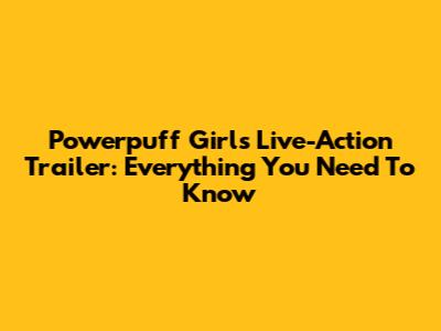 Powerpuff Girls Live-Action Trailer: Everything You Need To Know