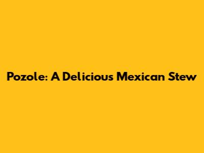 Pozole: A Delicious Mexican Stew