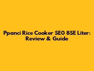 Ppanci Rice Cooker SE0 8SE Liter: Review & Guide