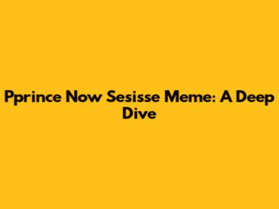 Pprince Now Sesisse Meme: A Deep Dive