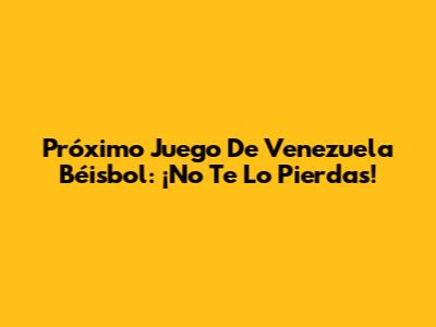 Próximo Juego De Venezuela Béisbol: ¡No Te Lo Pierdas!