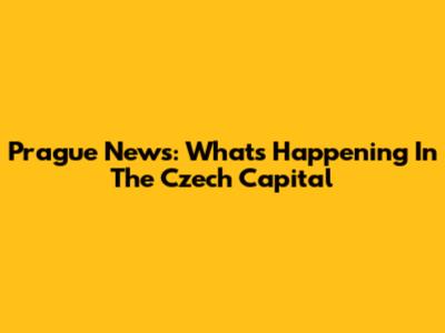 Prague News: What's Happening In The Czech Capital