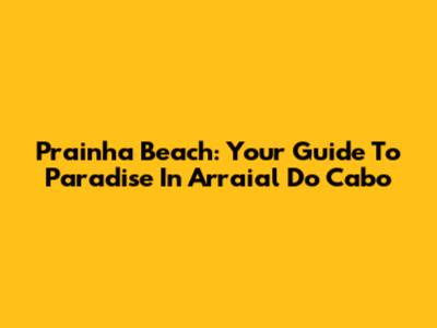Prainha Beach: Your Guide To Paradise In Arraial Do Cabo