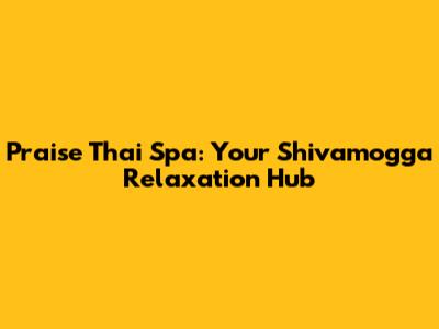Praise Thai Spa: Your Shivamogga Relaxation Hub