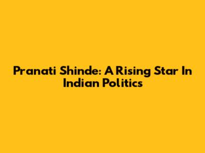 Pranati Shinde: A Rising Star In Indian Politics
