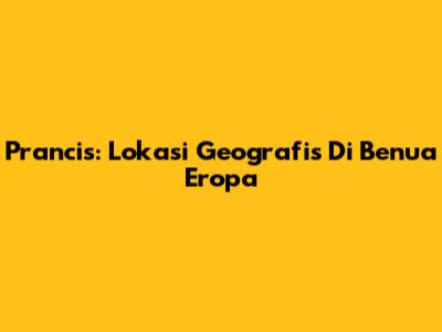 Prancis: Lokasi Geografis Di Benua Eropa