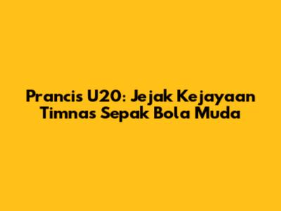 Prancis U20: Jejak Kejayaan Timnas Sepak Bola Muda