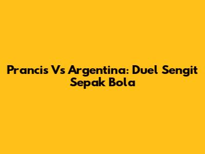 Prancis Vs Argentina: Duel Sengit Sepak Bola