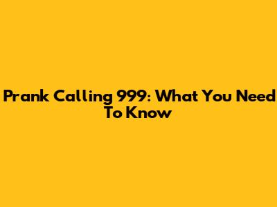 Prank Calling 999: What You Need To Know