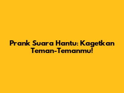Prank Suara Hantu: Kagetkan Teman-Temanmu!