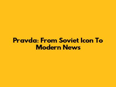Pravda: From Soviet Icon To Modern News