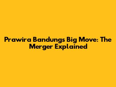Prawira Bandung's Big Move: The Merger Explained