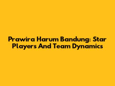 Prawira Harum Bandung: Star Players And Team Dynamics