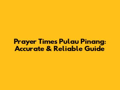 Prayer Times Pulau Pinang: Accurate & Reliable Guide