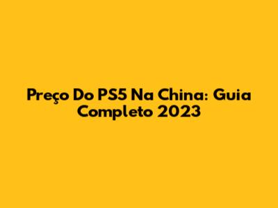 Preço Do PS5 Na China: Guia Completo 2023