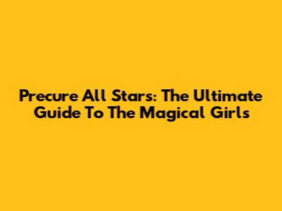 Precure All Stars: The Ultimate Guide To The Magical Girls