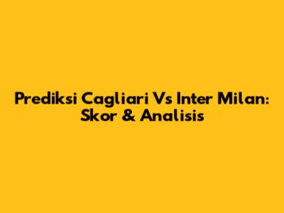 Prediksi Cagliari Vs Inter Milan: Skor & Analisis