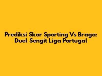 Prediksi Skor Sporting Vs Braga: Duel Sengit Liga Portugal
