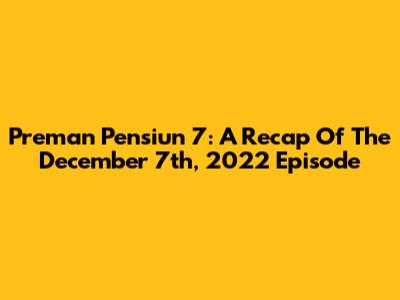 Preman Pensiun 7: A Recap Of The December 7th, 2022 Episode
