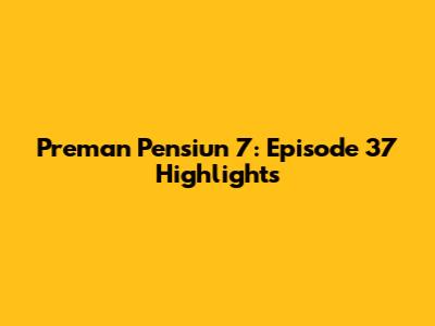 Preman Pensiun 7: Episode 37 Highlights