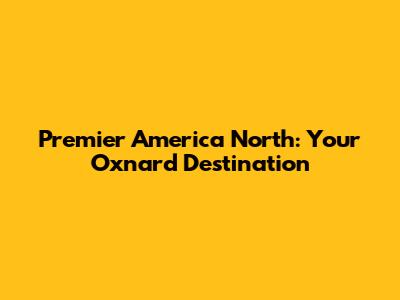 Premier America North: Your Oxnard Destination
