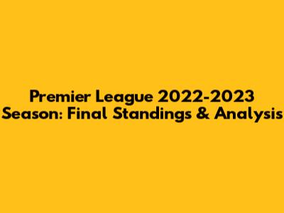 Premier League 2022-2023 Season: Final Standings & Analysis