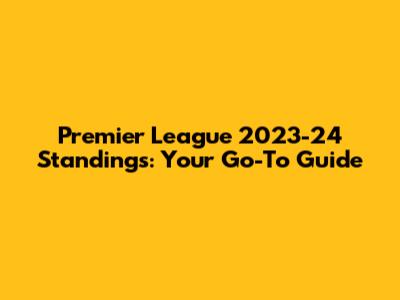 Premier League 2023-24 Standings: Your Go-To Guide