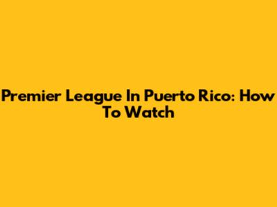 Premier League In Puerto Rico: How To Watch