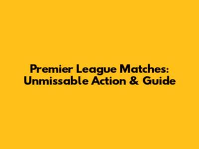 Premier League Matches: Unmissable Action & Guide