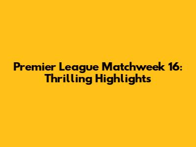 Premier League Matchweek 16: Thrilling Highlights