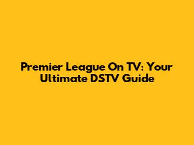 Premier League On TV: Your Ultimate DSTV Guide