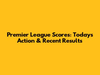 Premier League Scores: Today's Action & Recent Results