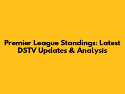 Premier League Standings: Latest DSTV Updates & Analysis