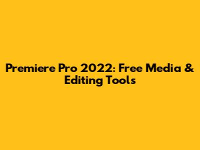 Premiere Pro 2022: Free Media & Editing Tools