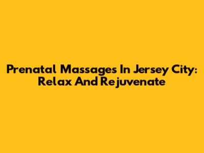 Prenatal Massages In Jersey City: Relax And Rejuvenate