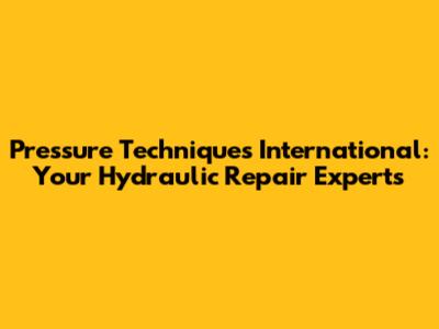 Pressure Techniques International: Your Hydraulic Repair Experts