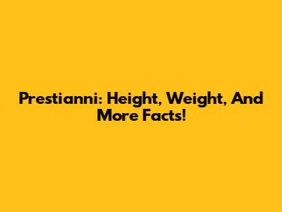 Prestianni: Height, Weight, And More Facts!