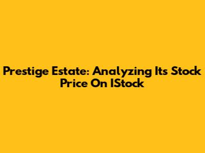 Prestige Estate: Analyzing Its Stock Price On IStock