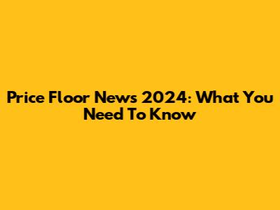 Price Floor News 2024: What You Need To Know