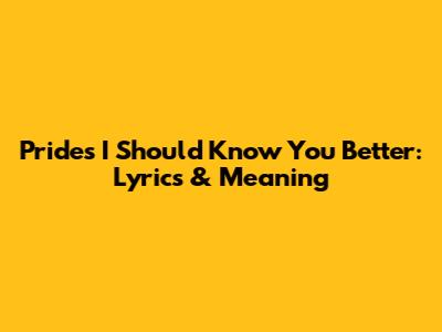 Prides I Should Know You Better: Lyrics & Meaning