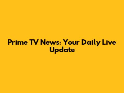 Prime TV News: Your Daily Live Update