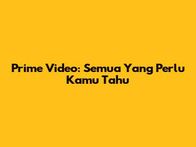 Prime Video: Semua Yang Perlu Kamu Tahu