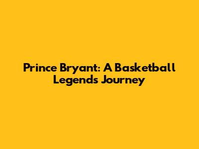 Prince Bryant: A Basketball Legend's Journey