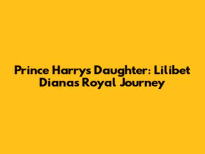 Prince Harry's Daughter: Lilibet Diana's Royal Journey