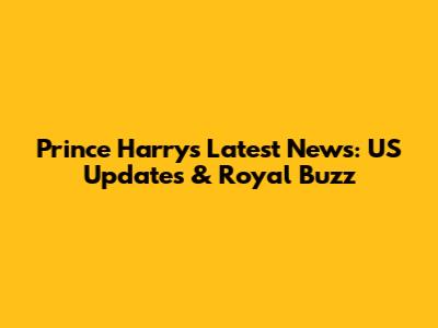 Prince Harry's Latest News: US Updates & Royal Buzz