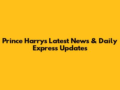 Prince Harry's Latest News & Daily Express Updates