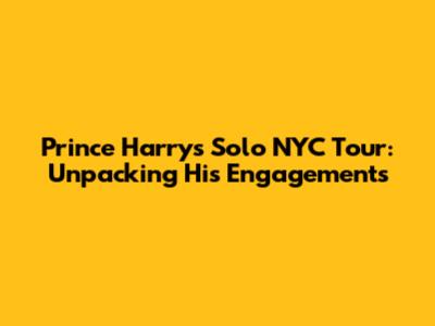 Prince Harry's Solo NYC Tour: Unpacking His Engagements