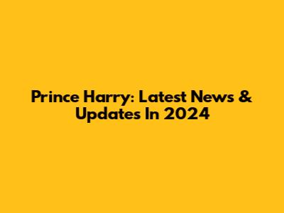 Prince Harry: Latest News & Updates In 2024
