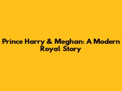 Prince Harry & Meghan: A Modern Royal Story